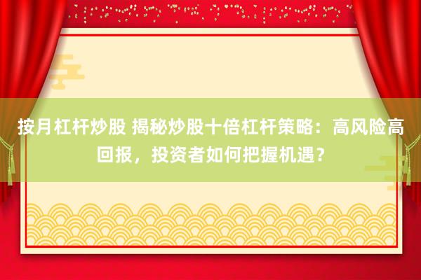 按月杠杆炒股 揭秘炒股十倍杠杆策略：高风险高回报，投资者如何把握机遇？