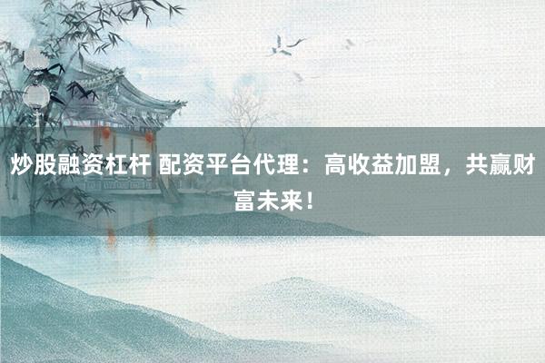 炒股融资杠杆 配资平台代理：高收益加盟，共赢财富未来！