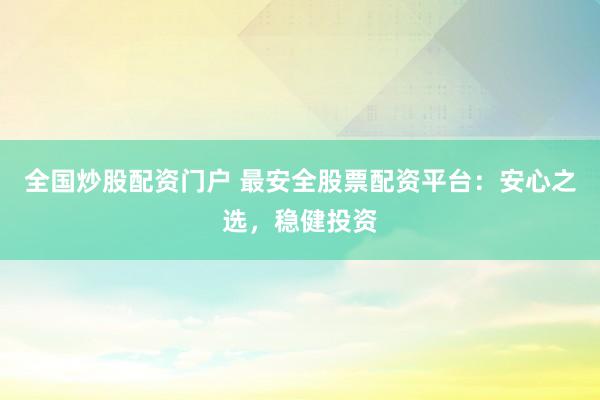 全国炒股配资门户 最安全股票配资平台：安心之选，稳健投资