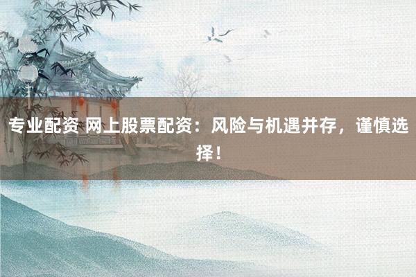 专业配资 网上股票配资：风险与机遇并存，谨慎选择！