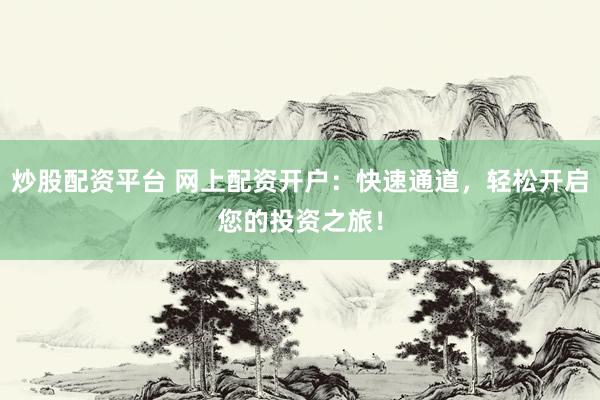 炒股配资平台 网上配资开户：快速通道，轻松开启您的投资之旅！