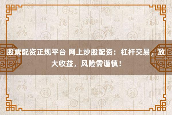 股票配资正规平台 网上炒股配资：杠杆交易，放大收益，风险需谨慎！