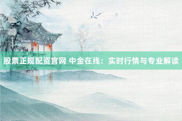 股票正规配资官网 中金在线：实时行情与专业解读