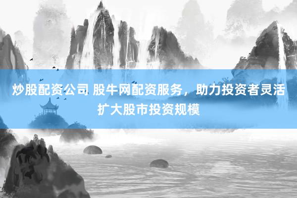 炒股配资公司 股牛网配资服务，助力投资者灵活扩大股市投资规模