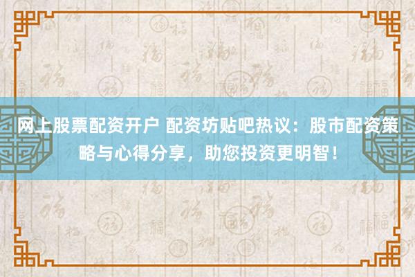 网上股票配资开户 配资坊贴吧热议：股市配资策略与心得分享，助您投资更明智！