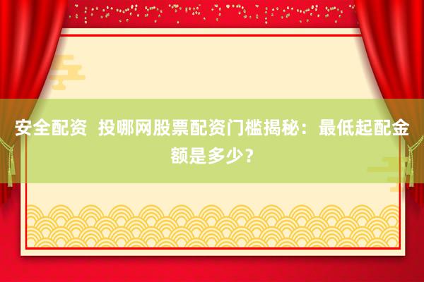 安全配资  投哪网股票配资门槛揭秘：最低起配金额是多少？