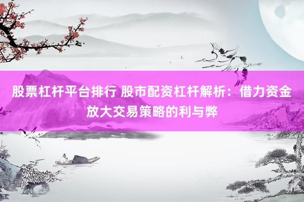 股票杠杆平台排行 股市配资杠杆解析：借力资金放大交易策略的利与弊