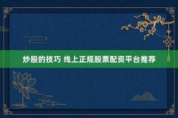 炒股的技巧 线上正规股票配资平台推荐