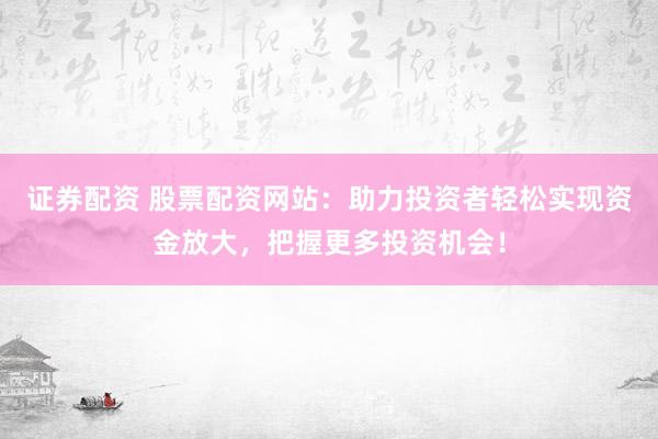 证券配资 股票配资网站：助力投资者轻松实现资金放大，把握更多投资机会！