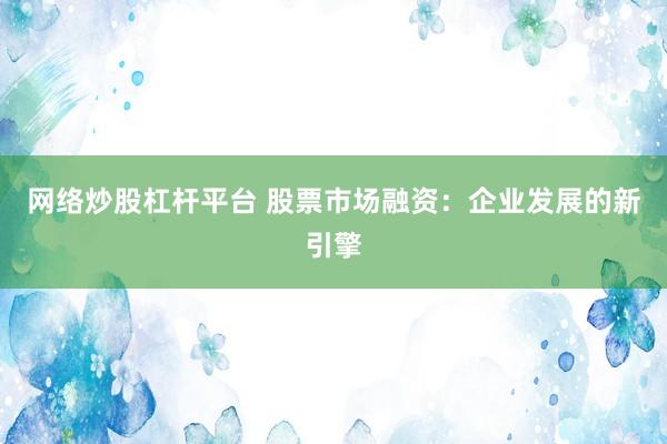 网络炒股杠杆平台 股票市场融资：企业发展的新引擎