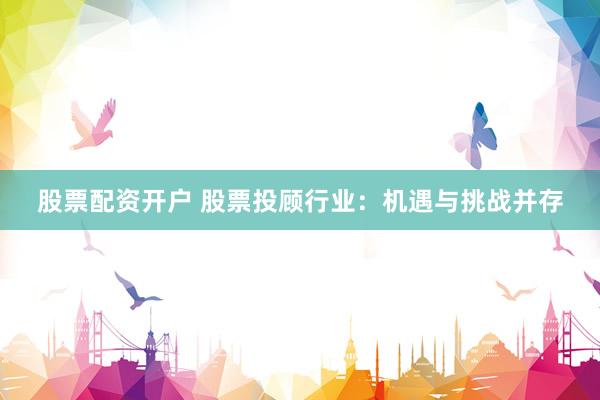 股票配资开户 股票投顾行业：机遇与挑战并存