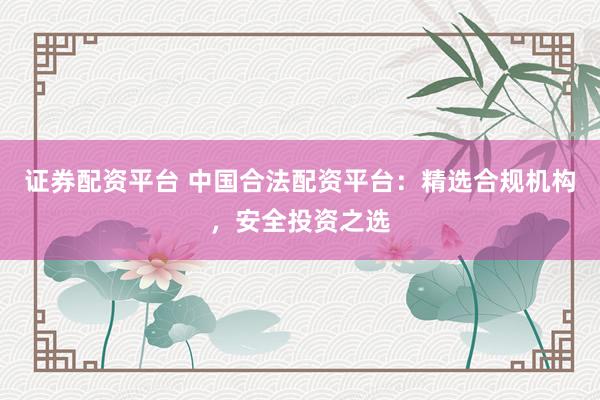 证券配资平台 中国合法配资平台：精选合规机构，安全投资之选