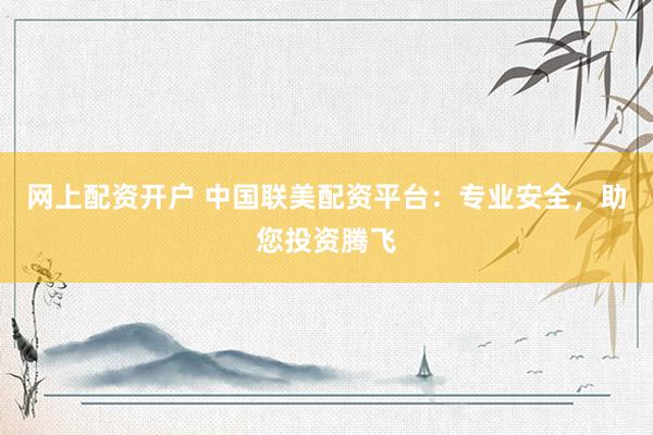 网上配资开户 中国联美配资平台：专业安全，助您投资腾飞