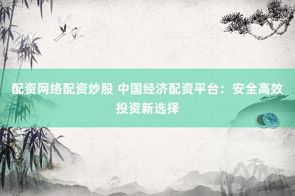 配资网络配资炒股 中国经济配资平台：安全高效投资新选择