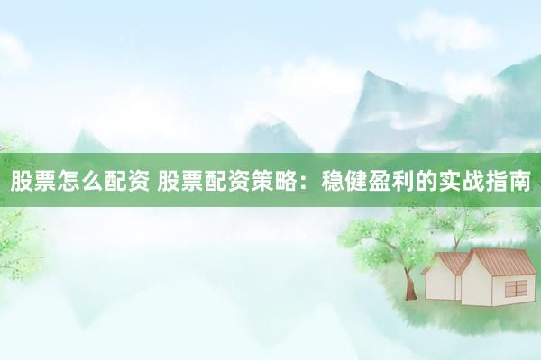 股票怎么配资 股票配资策略：稳健盈利的实战指南