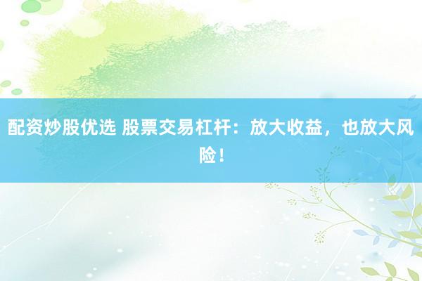配资炒股优选 股票交易杠杆：放大收益，也放大风险！