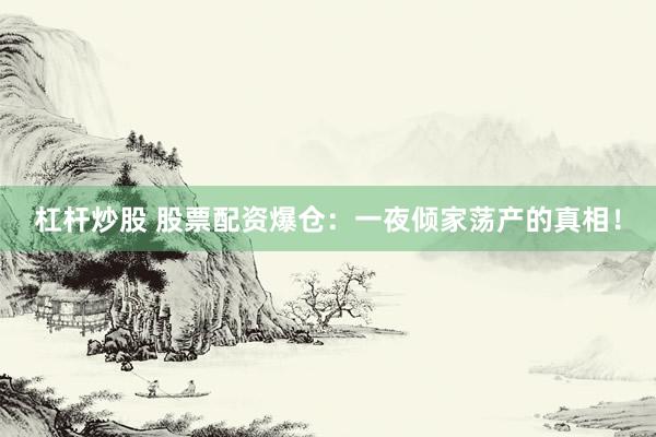 杠杆炒股 股票配资爆仓：一夜倾家荡产的真相！