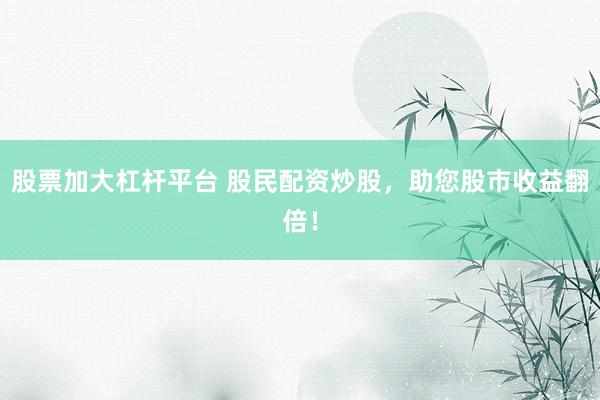 股票加大杠杆平台 股民配资炒股，助您股市收益翻倍！