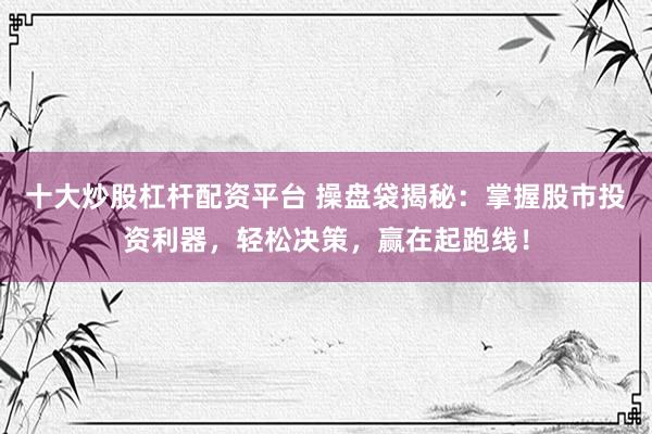 十大炒股杠杆配资平台 操盘袋揭秘：掌握股市投资利器，轻松决策，赢在起跑线！