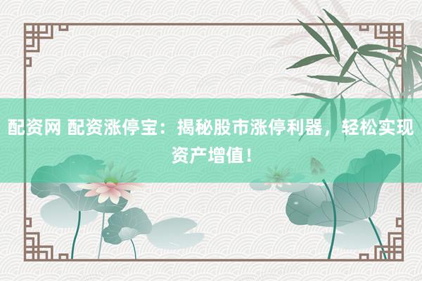 配资网 配资涨停宝：揭秘股市涨停利器，轻松实现资产增值！