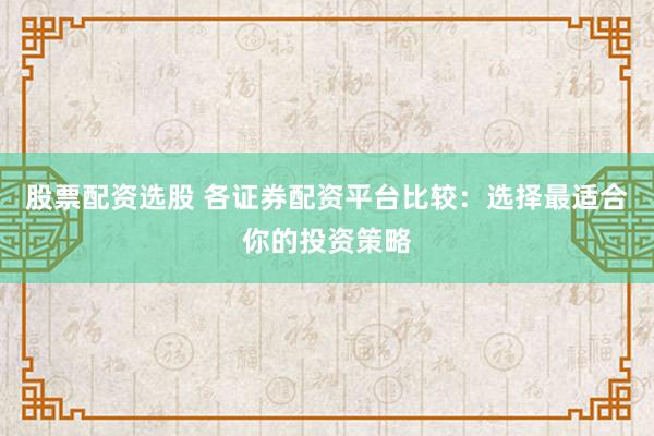 股票配资选股 各证券配资平台比较:选择最适合你的投资策略