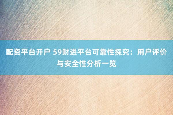 配资平台开户 59财进平台可靠性探究:用户评价与安全性分析一览