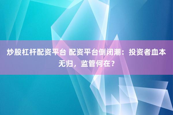 炒股杠杆配资平台 配资平台倒闭潮:投资者血本无归,监管何在?
