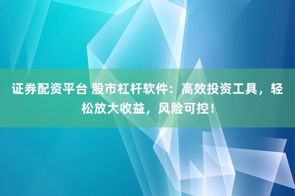 证券配资平台 股市杠杆软件:高效投资工具,轻松放大收益,风险可控!