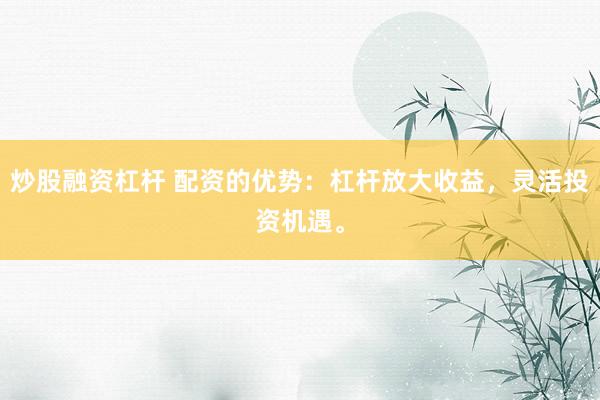 炒股融资杠杆 配资的优势：杠杆放大收益，灵活投资机遇。