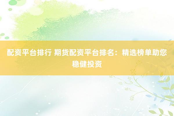 配资平台排行 期货配资平台排名：精选榜单助您稳健投资