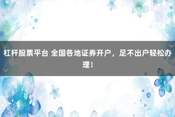 杠杆股票平台 全国各地证券开户，足不出户轻松办理！