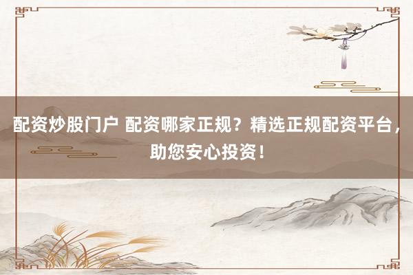 配资炒股门户 配资哪家正规？精选正规配资平台，助您安心投资！