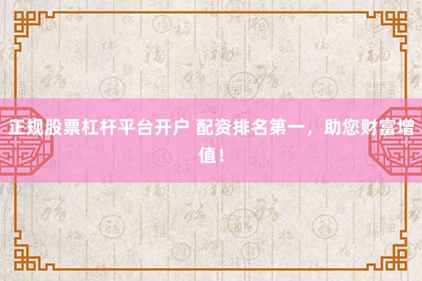 正规股票杠杆平台开户 配资排名第一，助您财富增值！