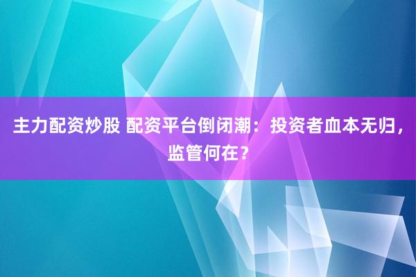 主力配资炒股 配资平台倒闭潮：投资者血本无归，监管何在？