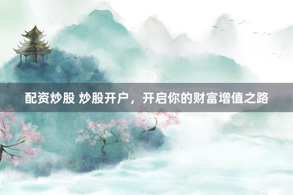 配资炒股 炒股开户，开启你的财富增值之路