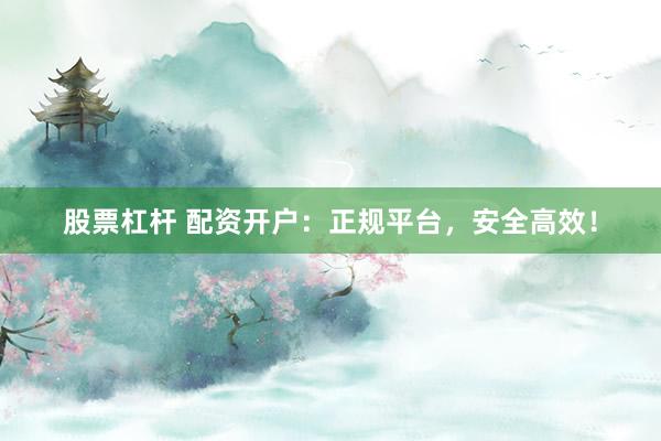 股票杠杆 配资开户：正规平台，安全高效！