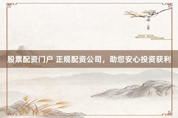 股票配资门户 正规配资公司，助您安心投资获利