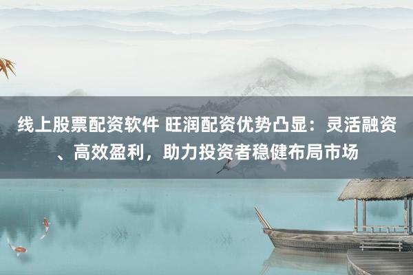 线上股票配资软件 旺润配资优势凸显:灵活融资、高效盈利,助力投资者稳健布局市场