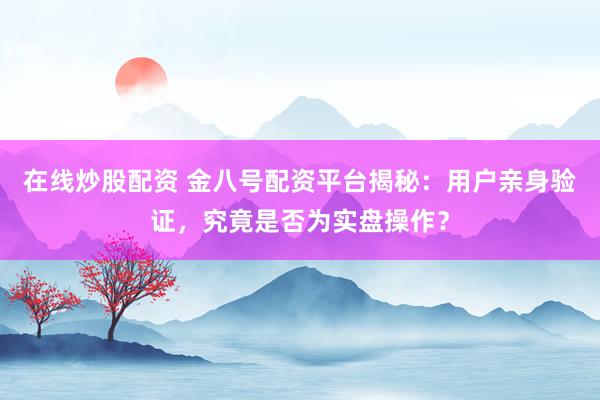 在线炒股配资 金八号配资平台揭秘:用户亲身验证,究竟是否为实盘操作?