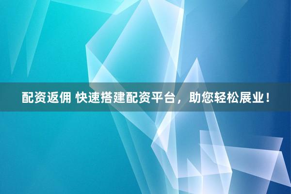 配资返佣 快速搭建配资平台,助您轻松展业!