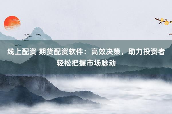 线上配资 期货配资软件:高效决策,助力投资者轻松把握市场脉动
