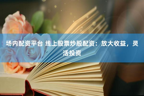 场内配资平台 线上股票炒股配资:放大收益,灵活投资