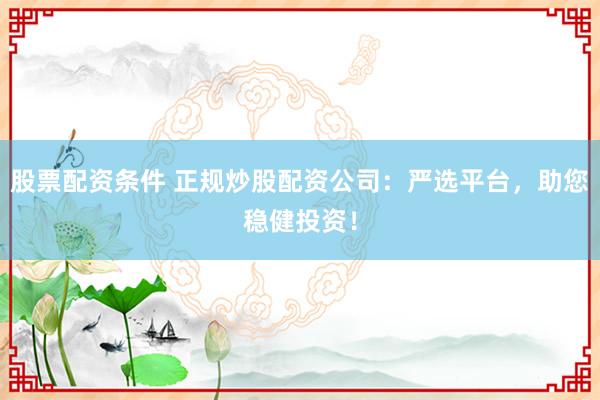 股票配资条件 正规炒股配资公司:严选平台,助您稳健投资!