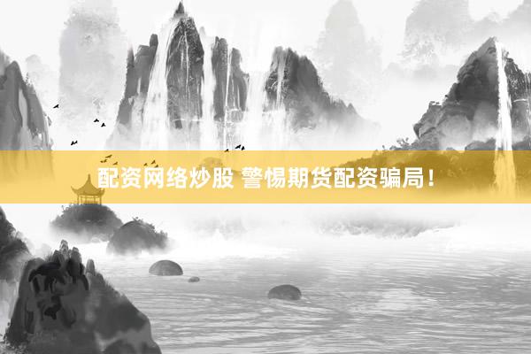 配资网络炒股 警惕期货配资骗局！