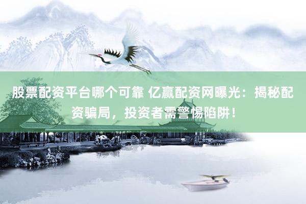 股票配资平台哪个可靠 亿赢配资网曝光：揭秘配资骗局，投资者需警惕陷阱！