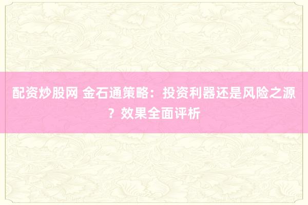 配资炒股网 金石通策略：投资利器还是风险之源？效果全面评析