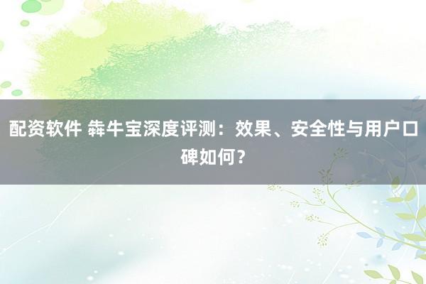 配资软件 犇牛宝深度评测：效果、安全性与用户口碑如何？