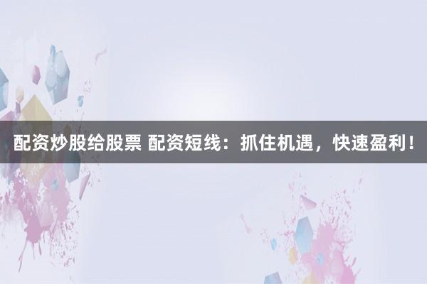 配资炒股给股票 配资短线：抓住机遇，快速盈利！