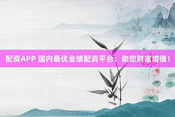 配资APP 国内最优业绩配资平台:助您财富增值!
