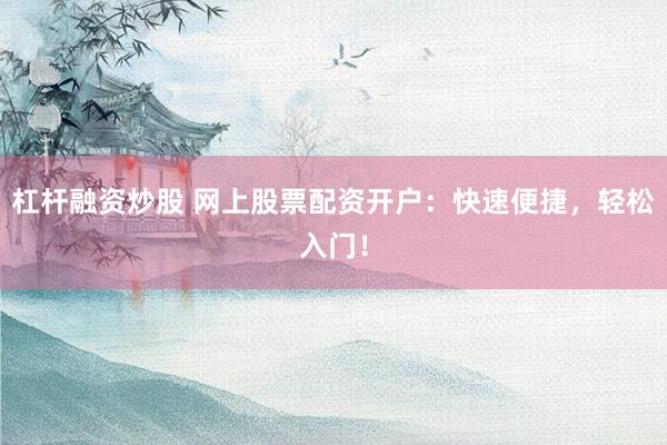 杠杆融资炒股 网上股票配资开户:快速便捷,轻松入门!